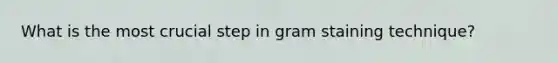 What is the most crucial step in gram staining technique?