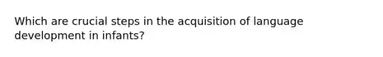 Which are crucial steps in the acquisition of language development in infants?
