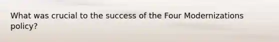 What was crucial to the success of the Four Modernizations policy?