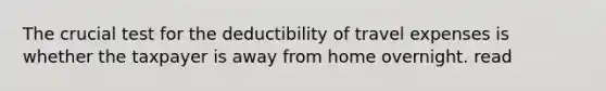 The crucial test for the deductibility of travel expenses is whether the taxpayer is away from home overnight. read