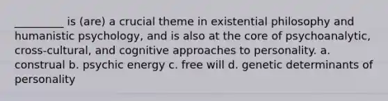 _________ is (are) a crucial theme in existential philosophy and humanistic psychology, and is also at the core of psychoanalytic, cross-cultural, and cognitive approaches to personality. a. construal b. psychic energy c. free will d. genetic determinants of personality