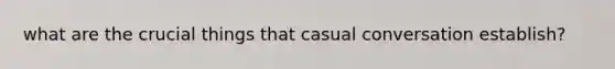 what are the crucial things that casual conversation establish?