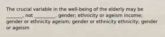 The crucial variable in the well-being of the elderly may be _______, not _________. gender; ethnicity or ageism income; gender or ethnicity ageism; gender or ethnicity ethnicity; gender or ageism