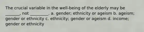 The crucial variable in the well-being of the elderly may be _______, not _________. a. gender; ethnicity or ageism b. ageism; gender or ethnicity c. ethnicity; gender or ageism d. income; gender or ethnicity