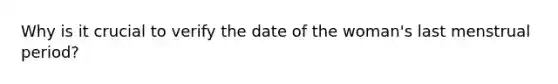 Why is it crucial to verify the date of the woman's last menstrual period?