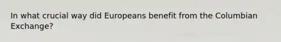 In what crucial way did Europeans benefit from the Columbian Exchange?