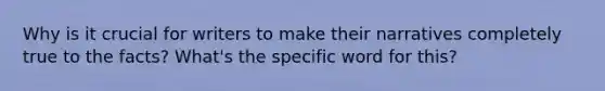 Why is it crucial for writers to make their narratives completely true to the facts? What's the specific word for this?