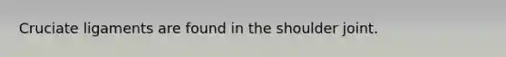 Cruciate ligaments are found in the shoulder joint.