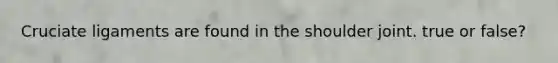 Cruciate ligaments are found in the shoulder joint. true or false?