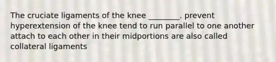 The cruciate ligaments of the knee ________. prevent hyperextension of the knee tend to run parallel to one another attach to each other in their midportions are also called collateral ligaments