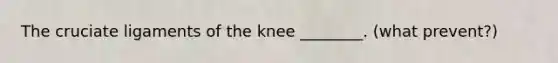 The cruciate ligaments of the knee ________. (what prevent?)