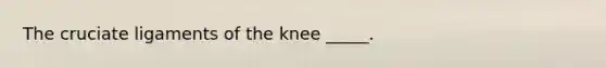 The cruciate ligaments of the knee _____.