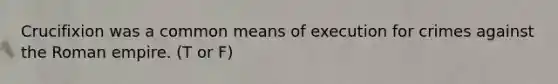 Crucifixion was a common means of execution for crimes against the Roman empire. (T or F)