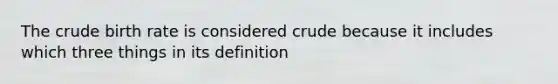 The crude birth rate is considered crude because it includes which three things in its definition