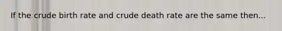 If the crude birth rate and crude death rate are the same then...