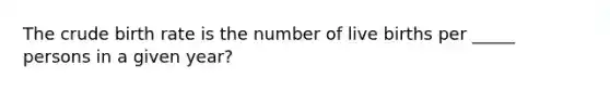 The crude birth rate is the number of live births per _____ persons in a given year?