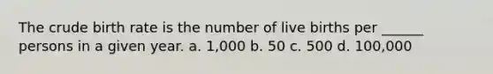 The crude birth rate is the number of live births per ______ persons in a given year. a. 1,000 b. 50 c. 500 d. 100,000