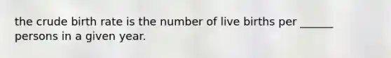 the crude birth rate is the number of live births per ______ persons in a given year.