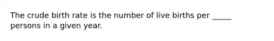 The crude birth rate is the number of live births per _____ persons in a given year.