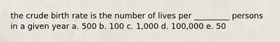 the crude birth rate is the number of lives per _________ persons in a given year a. 500 b. 100 c. 1,000 d. 100,000 e. 50