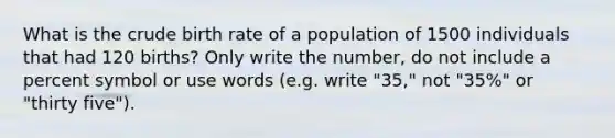 What is the crude birth rate of a population of 1500 individuals that had 120 births? Only write the number, do not include a percent symbol or use words (e.g. write "35," not "35%" or "thirty five").