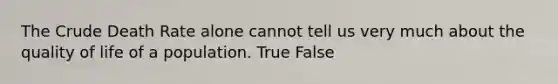 The Crude Death Rate alone cannot tell us very much about the quality of life of a population. True False