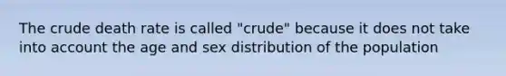 The crude death rate is called "crude" because it does not take into account the age and sex distribution of the population