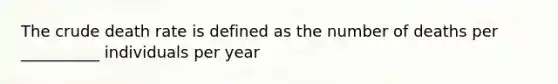 The crude death rate is defined as the number of deaths per __________ individuals per year