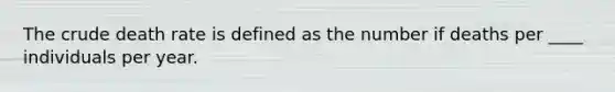 The crude death rate is defined as the number if deaths per ____ individuals per year.