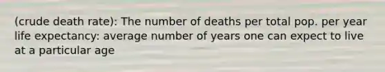 (crude death rate): The number of deaths per total pop. per year life expectancy: average number of years one can expect to live at a particular age