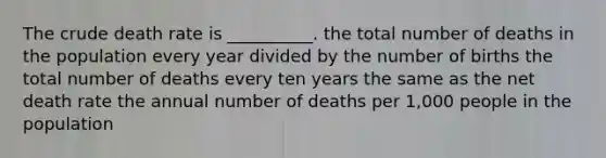 The crude death rate is __________. the total number of deaths in the population every year divided by the number of births the total number of deaths every ten years the same as the net death rate the annual number of deaths per 1,000 people in the population