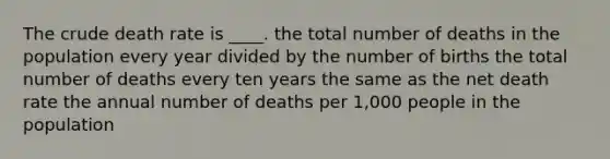 The crude death rate is ____. the total number of deaths in the population every year divided by the number of births the total number of deaths every ten years the same as the net death rate the annual number of deaths per 1,000 people in the population