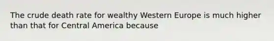 The crude death rate for wealthy Western Europe is much higher than that for Central America because