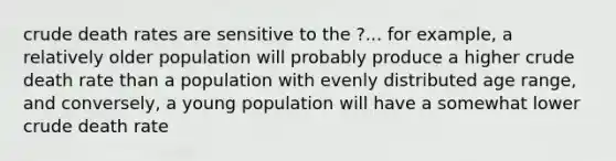 crude death rates are sensitive to the ?... for example, a relatively older population will probably produce a higher crude death rate than a population with evenly distributed age range, and conversely, a young population will have a somewhat lower crude death rate