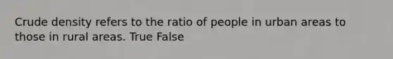 Crude density refers to the ratio of people in urban areas to those in rural areas. True False