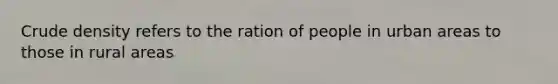 Crude density refers to the ration of people in urban areas to those in rural areas