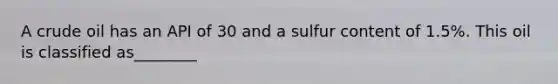 A crude oil has an API of 30 and a sulfur content of 1.5%. This oil is classified as________
