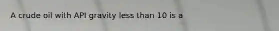 A crude oil with API gravity less than 10 is a