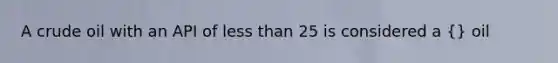 A crude oil with an API of less than 25 is considered a {} oil