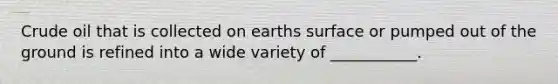 Crude oil that is collected on earths surface or pumped out of the ground is refined into a wide variety of ___________.