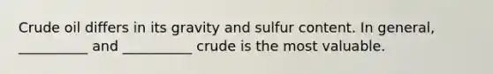 Crude oil differs in its gravity and sulfur content. In general, __________ and __________ crude is the most valuable.