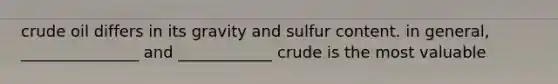 crude oil differs in its gravity and sulfur content. in general, _______________ and ____________ crude is the most valuable