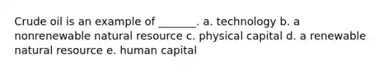 Crude oil is an example of _______. a. technology b. a nonrenewable natural resource c. physical capital d. a renewable natural resource e. human capital