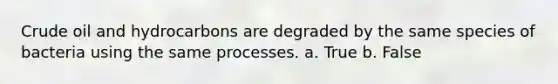 Crude oil and hydrocarbons are degraded by the same species of bacteria using the same processes. a. True b. False