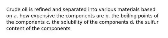 Crude oil is refined and separated into various materials based on a. how expensive the components are b. the boiling points of the components c. the solubility of the components d. the sulfur content of the components