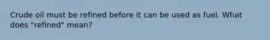 Crude oil must be refined before it can be used as fuel. What does "refined" mean?