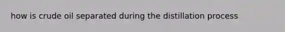 how is crude oil separated during the distillation process