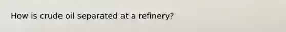 How is crude oil separated at a refinery?