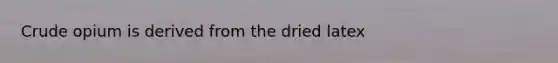 Crude opium is derived from the dried latex