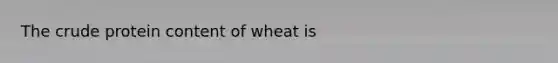 The crude protein content of wheat is